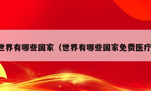 世界有哪些国家（世界有哪些国家免费医疗）