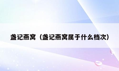 盏记燕窝（盏记燕窝属于什么档次）