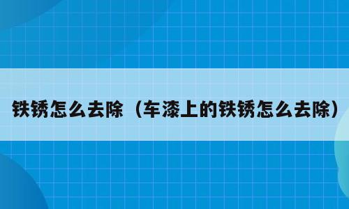 铁锈怎么去除（车漆上的铁锈怎么去除）