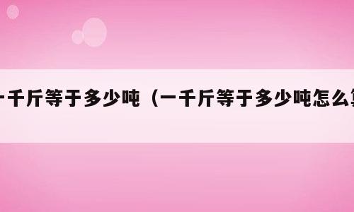 一千斤等于多少吨（一千斤等于多少吨怎么算）