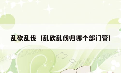乱砍乱伐（乱砍乱伐归哪个部门管）