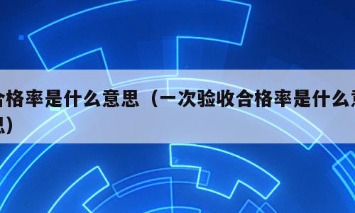 合格率是什么意思（一次验收合格率是什么意思）