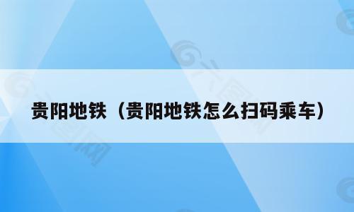 贵阳地铁（贵阳地铁怎么扫码乘车）