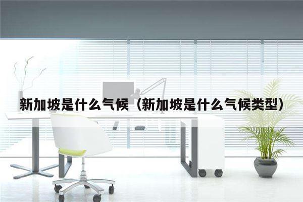 新加坡是什么气候（新加坡是什么气候类型）