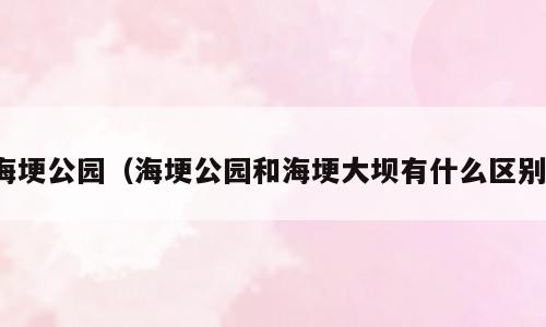 海埂公园（海埂公园和海埂大坝有什么区别）