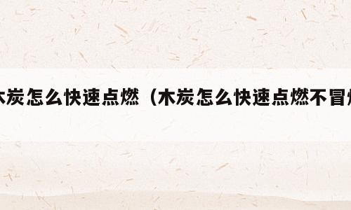 木炭怎么快速点燃（木炭怎么快速点燃不冒烟）