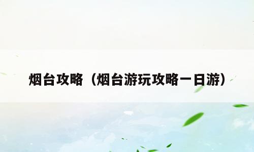 烟台攻略（烟台游玩攻略一日游）