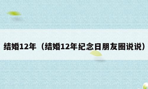 结婚12年（结婚12年纪念日朋友圈说说）