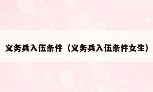 义务兵入伍条件（义务兵入伍条件女生）