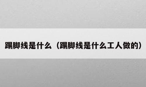踢脚线是什么（踢脚线是什么工人做的）
