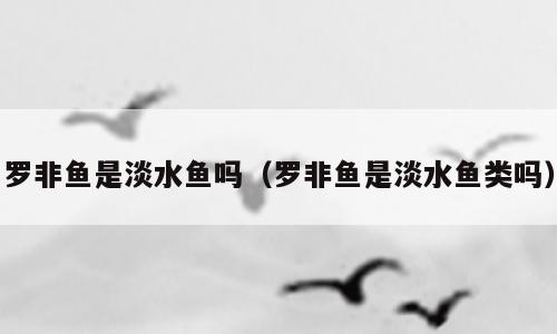 罗非鱼是淡水鱼吗（罗非鱼是淡水鱼类吗）
