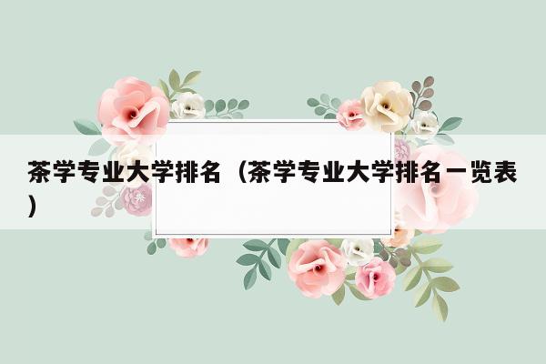 茶学专业大学排名（茶学专业大学排名一览表）