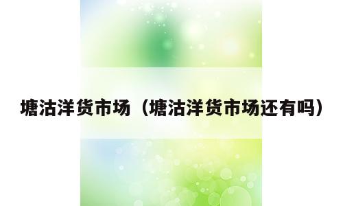 塘沽洋货市场（塘沽洋货市场还有吗）