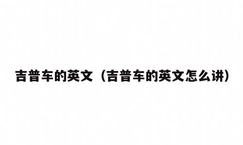 吉普车的英文（吉普车的英文怎么讲）