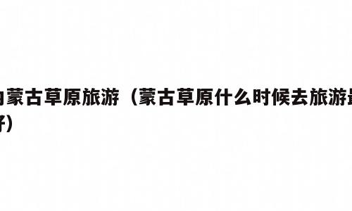 内蒙古草原旅游（蒙古草原什么时候去旅游最好）