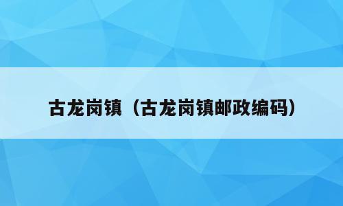 古龙岗镇（古龙岗镇邮政编码）