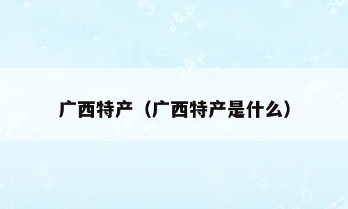 广西特产（广西特产是什么）