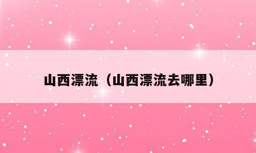 山西漂流（山西漂流去哪里）