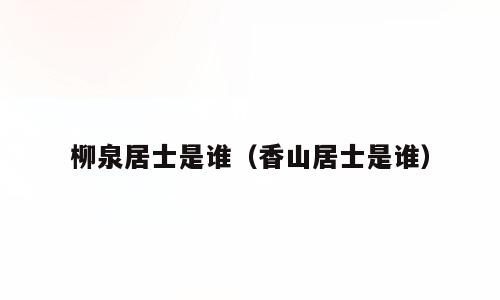 柳泉居士是谁（香山居士是谁）