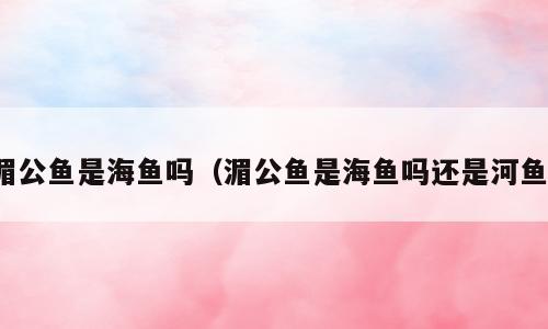 湄公鱼是海鱼吗（湄公鱼是海鱼吗还是河鱼）