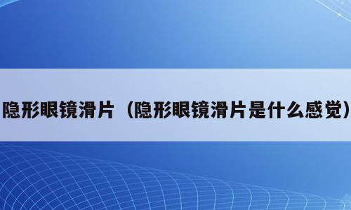隐形眼镜滑片（隐形眼镜滑片是什么感觉）