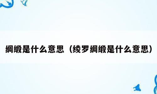 绸缎是什么意思（绫罗绸缎是什么意思）