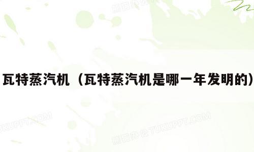 瓦特蒸汽机（瓦特蒸汽机是哪一年发明的）