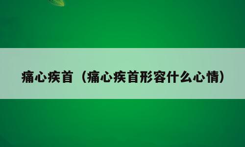 痛心疾首（痛心疾首形容什么心情）