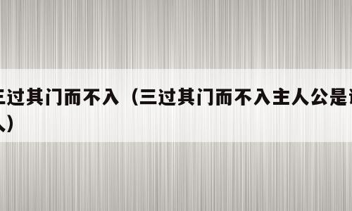 三过其门而不入（三过其门而不入主人公是谁人）
