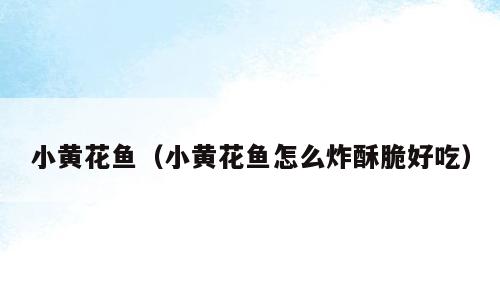 小黄花鱼（小黄花鱼怎么炸酥脆好吃）