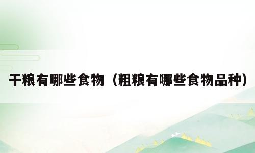 干粮有哪些食物（粗粮有哪些食物品种）