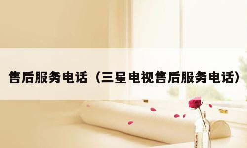 售后服务电话（三星电视售后服务电话）