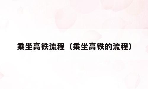 乘坐高铁流程（乘坐高铁的流程）