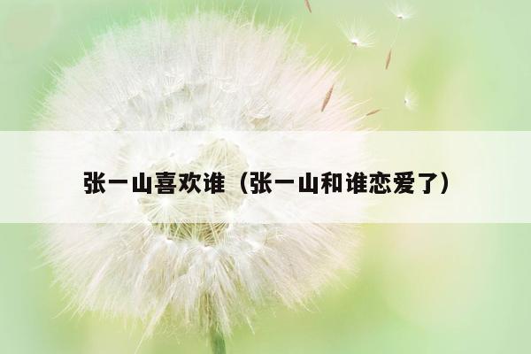 张一山喜欢谁（张一山和谁恋爱了）