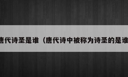 唐代诗圣是谁（唐代诗中被称为诗圣的是谁）