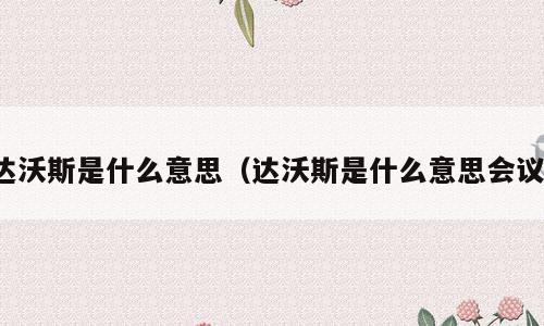 达沃斯是什么意思（达沃斯是什么意思会议）