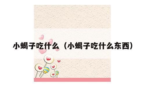 小蝎子吃什么（小蝎子吃什么东西）