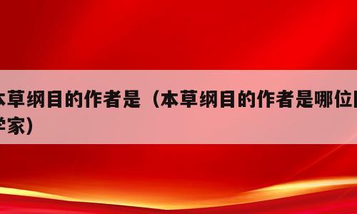 本草纲目的作者是（本草纲目的作者是哪位医学家）