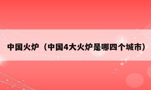 中国火炉（中国4大火炉是哪四个城市）