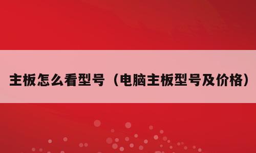 主板怎么看型号（电脑主板型号及价格）