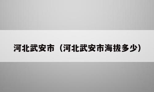 河北武安市（河北武安市海拔多少）