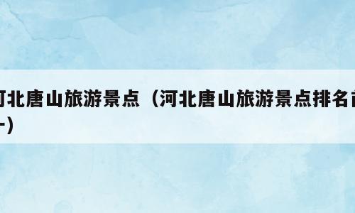 河北唐山旅游景点（河北唐山旅游景点排名前十）