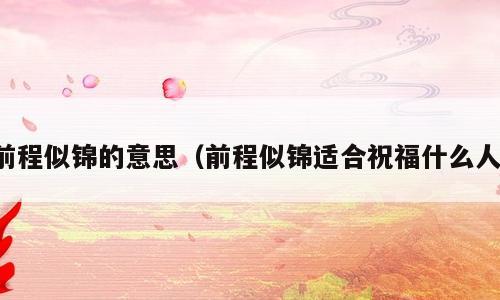 前程似锦的意思（前程似锦适合祝福什么人）