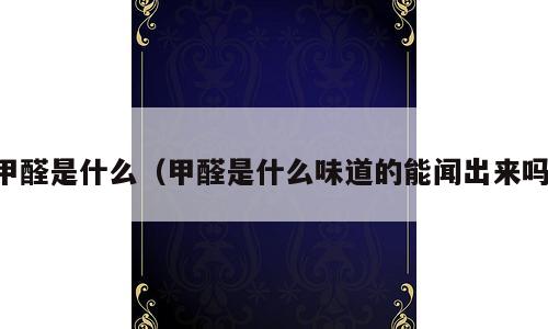 甲醛是什么（甲醛是什么味道的能闻出来吗）