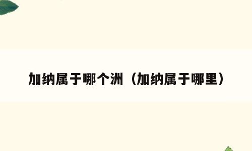 加纳属于哪个洲（加纳属于哪里）