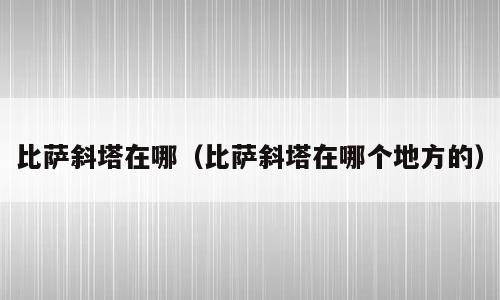 比萨斜塔在哪（比萨斜塔在哪个地方的）