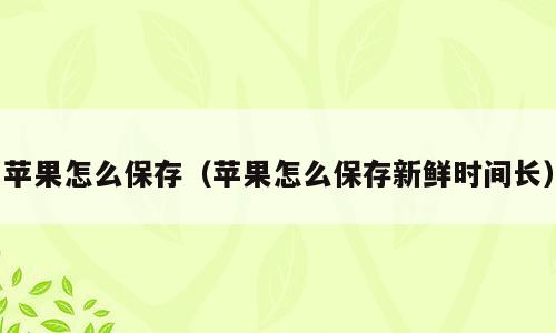 苹果怎么保存（苹果怎么保存新鲜时间长）