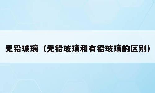 无铅玻璃（无铅玻璃和有铅玻璃的区别）