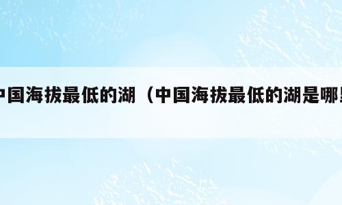 中国海拔最低的湖（中国海拔最低的湖是哪里）