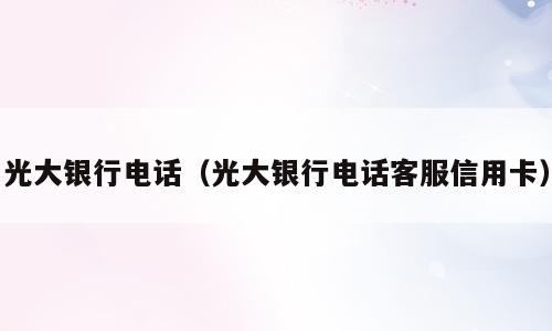 光大银行电话（光大银行电话客服信用卡）